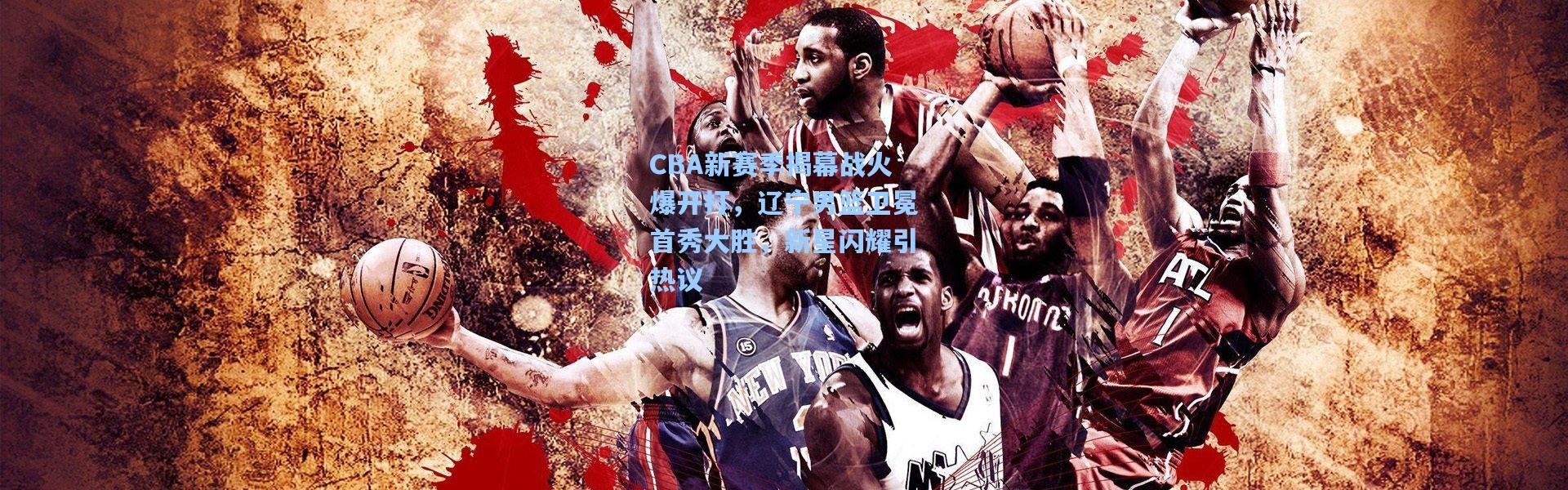 CBA新赛季揭幕战火爆开打，辽宁男篮卫冕首秀大胜，新星闪耀引热议