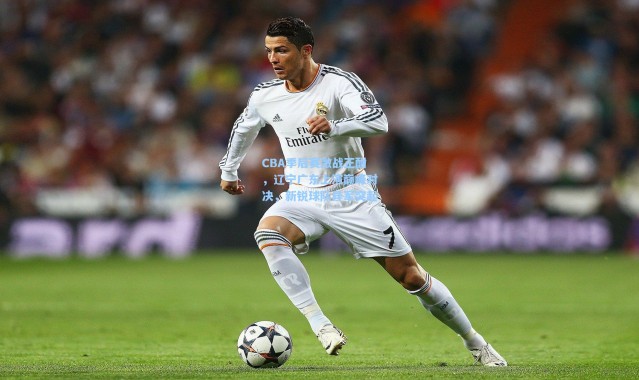 CBA季后赛激战正酣，辽宁广东上演巅峰对决，新锐球队异军突起