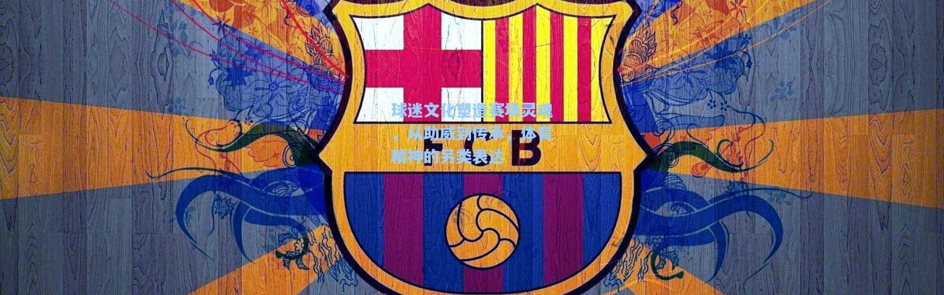 球迷文化塑造赛场灵魂，从助威到传承，体育精神的另类表达