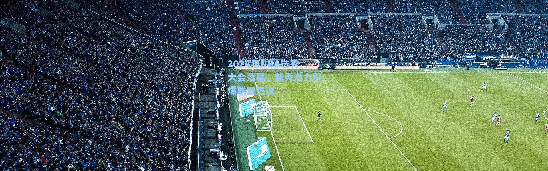 2024年NBA选秀大会落幕，新秀潜力引爆联盟热议