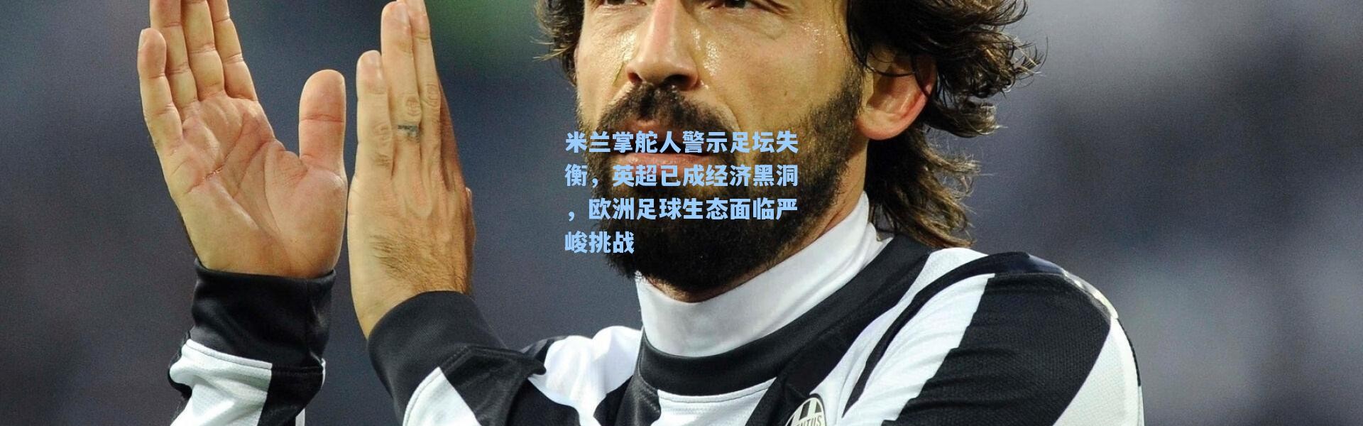 米兰掌舵人警示足坛失衡，英超已成经济黑洞，欧洲足球生态面临严峻挑战