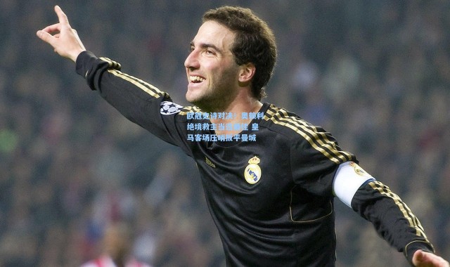 欧冠史诗对决！奥赖利绝境救主当选最佳 皇马客场压哨扳平曼城