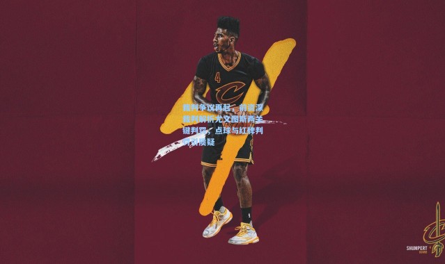 裁判争议再起，前资深裁判解析尤文图斯两关键判罚，点球与红牌判罚引质疑