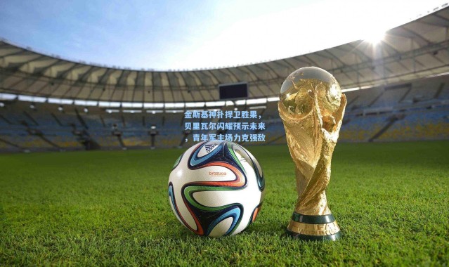 金斯基神扑捍卫胜果，贝里瓦尔闪耀预示未来，青年军主场力克强敌