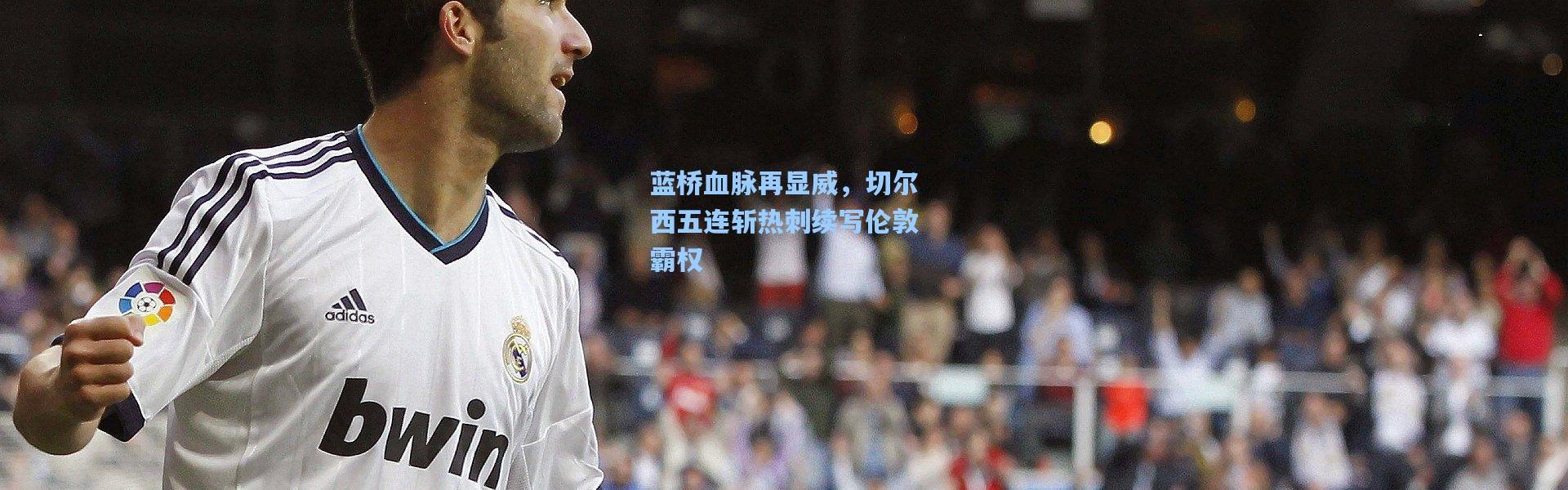 蓝桥血脉再显威，切尔西五连斩热刺续写伦敦霸权