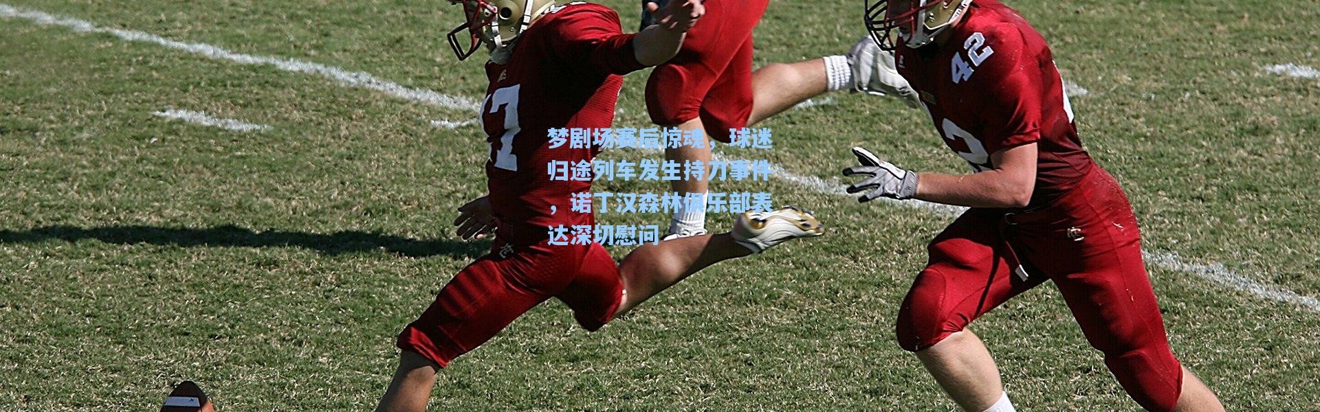 梦剧场赛后惊魂，球迷归途列车发生持刀事件，诺丁汉森林俱乐部表达深切慰问