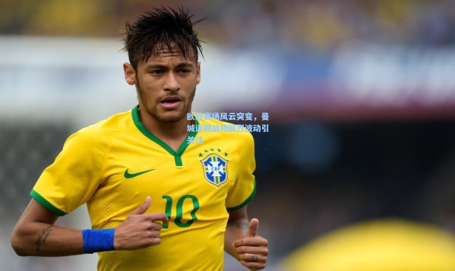 欧冠赛场风云突变，曼城近期战绩剧烈波动引关注