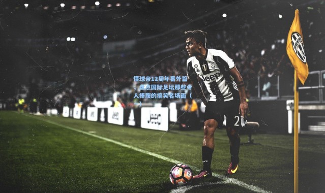 懂球帝12周年番外篇，盘点国际足坛那些令人捧腹的搞笑名场面（一）