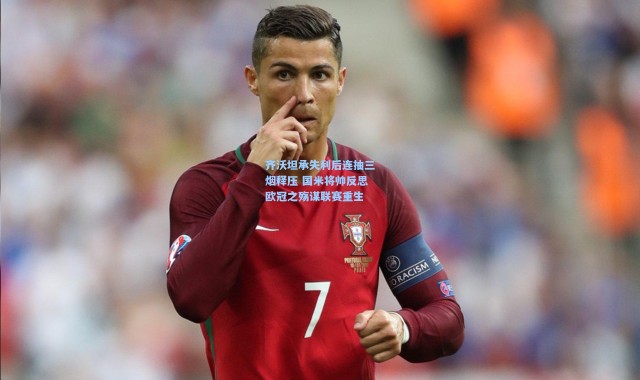 齐沃坦承失利后连抽三烟释压 国米将帅反思欧冠之殇谋联赛重生