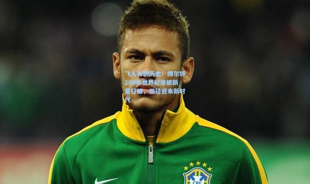 飞人再创历史！博尔特200米世界纪录被新星打破，田径迎来新时代