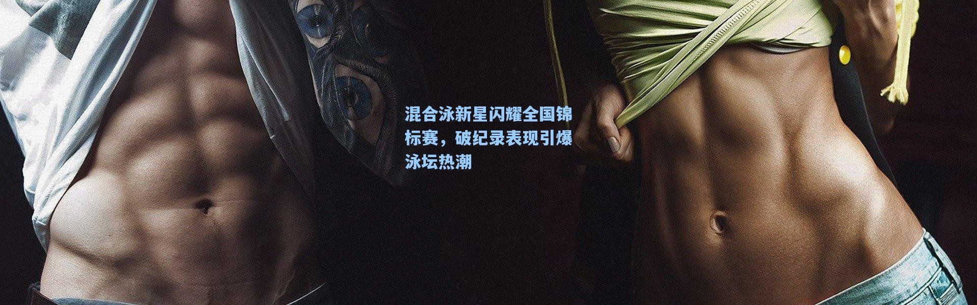 混合泳新星闪耀全国锦标赛，破纪录表现引爆泳坛热潮