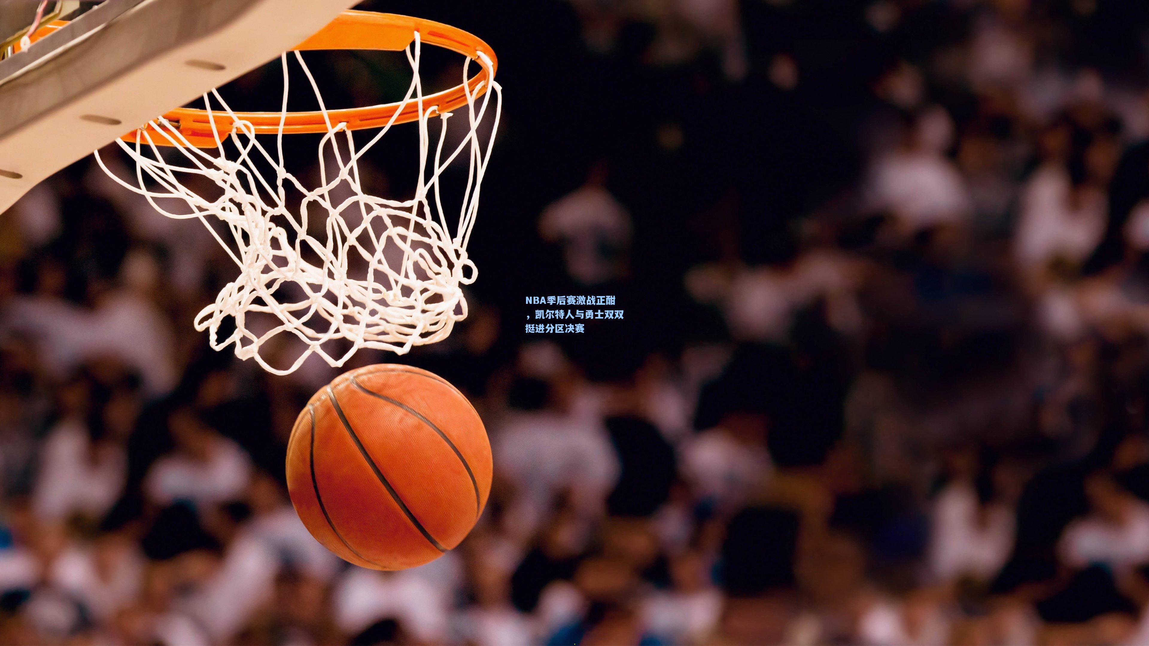 NBA季后赛激战正酣，凯尔特人与勇士双双挺进分区决赛