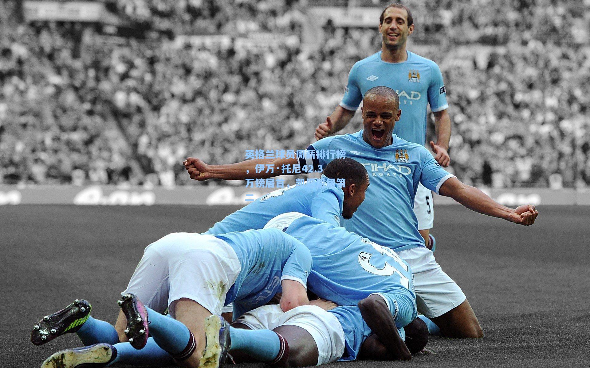 英格兰球员周薪排行榜,伊万·托尼42.3万镑居首,凯恩屈居第二