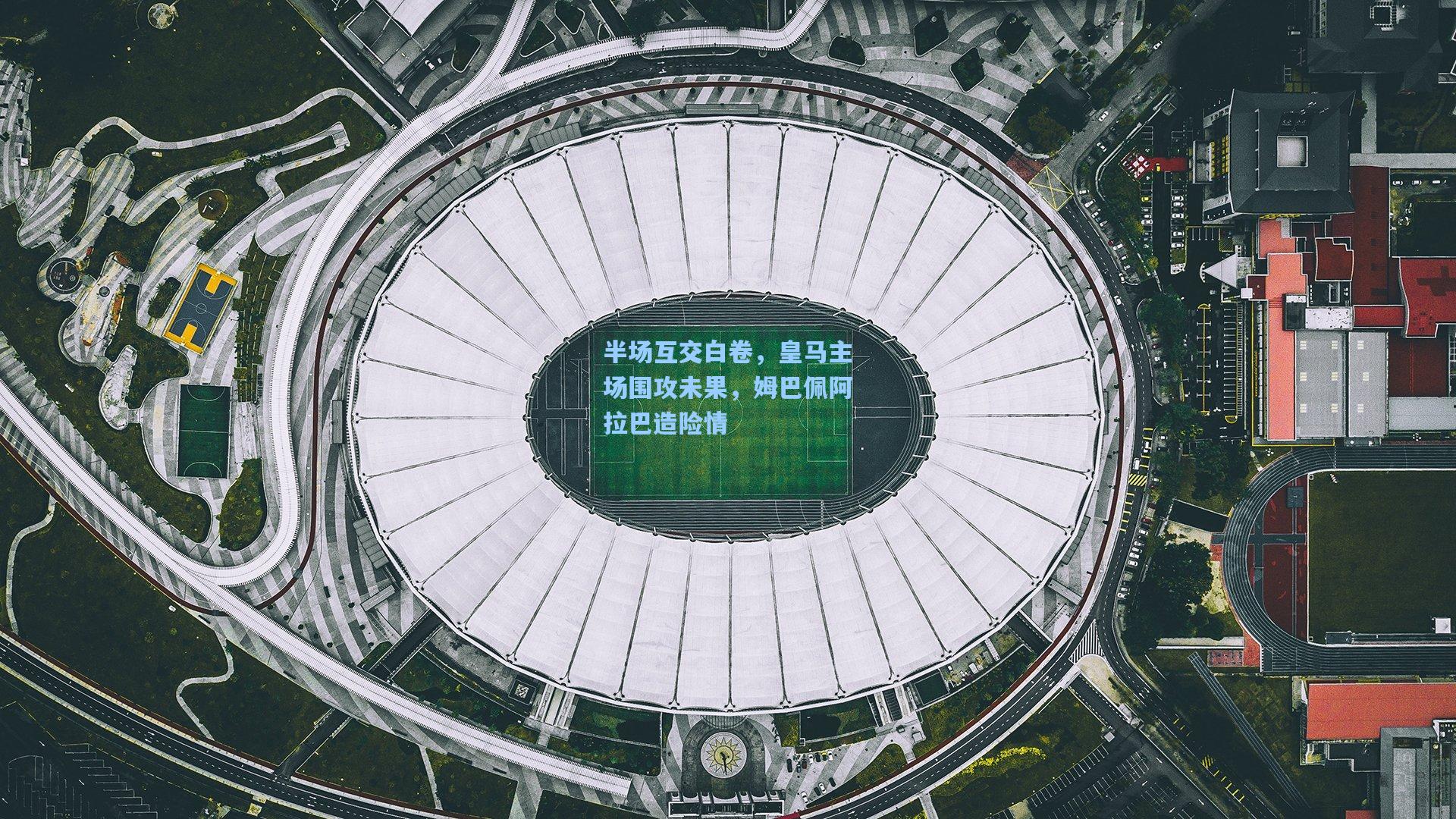 半场互交白卷，皇马主场围攻未果，姆巴佩阿拉巴造险情