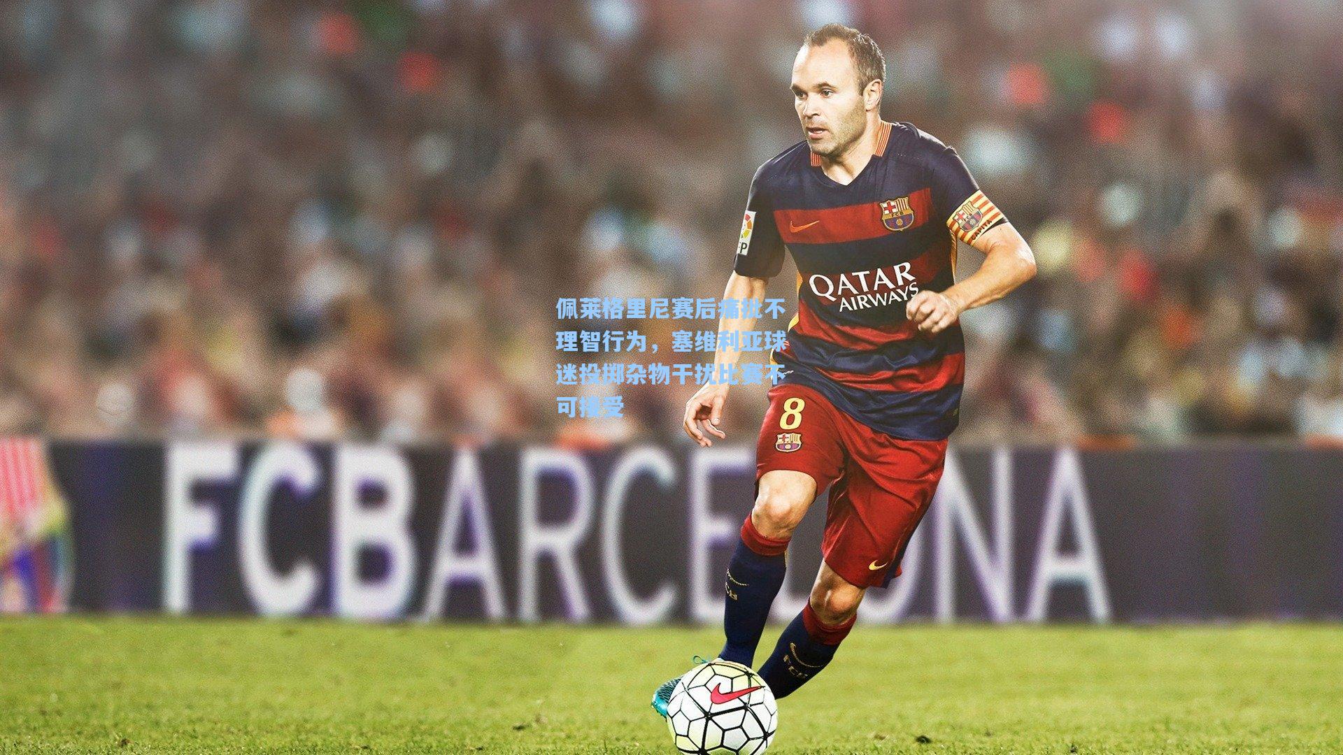 佩莱格里尼赛后痛批不理智行为，塞维利亚球迷投掷杂物干扰比赛不可接受