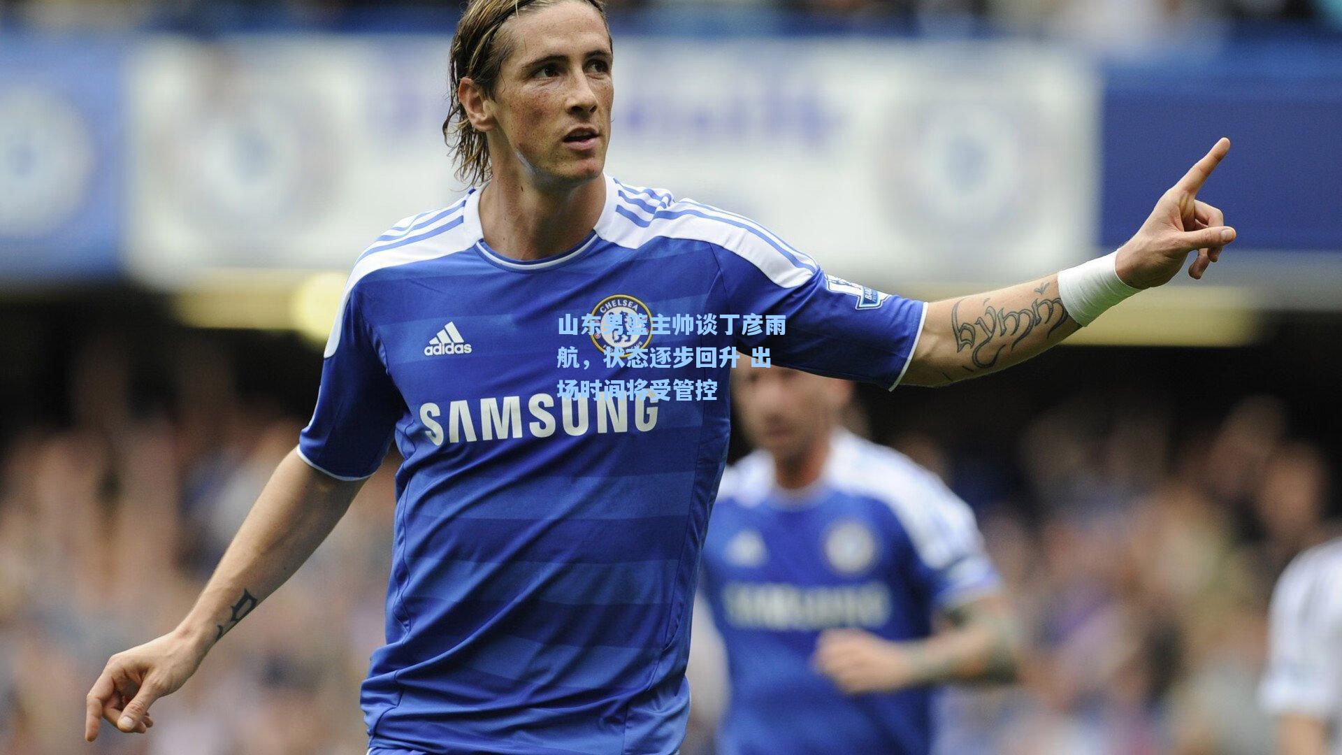 山东男篮主帅谈丁彦雨航，状态逐步回升 出场时间将受管控